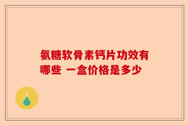 氨糖软骨素钙片功效有哪些 一盒价格是多少 氨糖软骨素钙片功效有哪些 一盒价格是多少