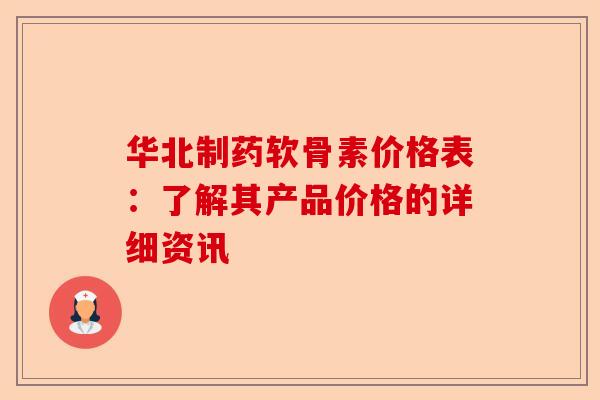 华北制药软骨素价格表:了解其产品价格的详细资讯 华北制药软骨素价格表:了解其产品价格的详细资讯
