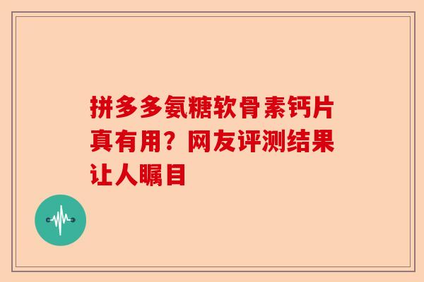 拼多多氨糖软骨素钙片真有用?网友评测结果让人瞩目 拼多多氨糖软骨素钙片真有用?网友评测结果让人瞩目