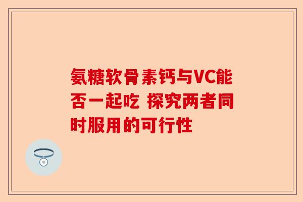 氨糖软骨素钙与VC能否一起吃 探究两者同时服用的可行性