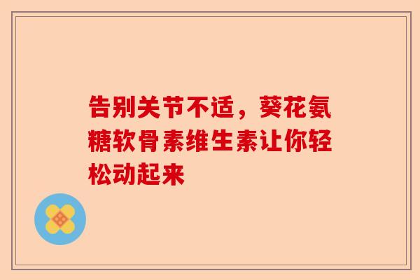 告别关节不适，葵花氨糖软骨素维生素让你轻松动起来