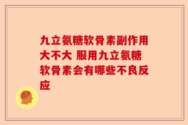 九立氨糖软骨素副作用大不大 服用九立氨糖软骨素会有哪些不良反应 九立氨糖软骨素副作用大不大 服用九立氨糖软骨素会有哪些不良反应