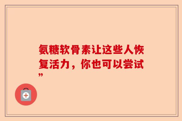 氨糖软骨素让这些人恢复活力，你也可以尝试”
