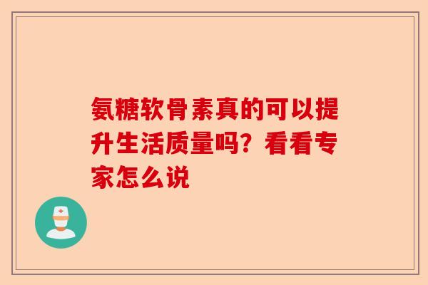 氨糖软骨素真的可以提升生活质量吗？看看专家怎么说