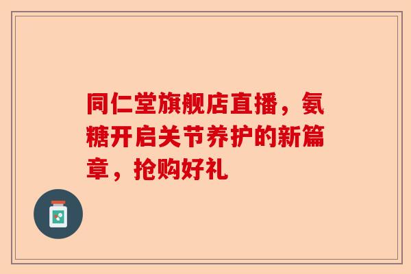 同仁堂旗舰店直播，氨糖开启关节养护的新篇章，抢购好礼
