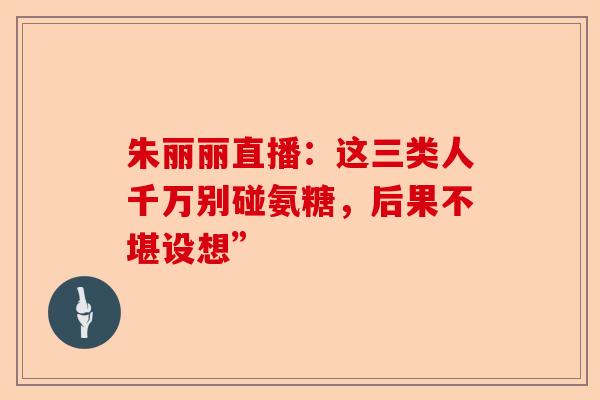朱丽丽直播：这三类人千万别碰氨糖，后果不堪设想”