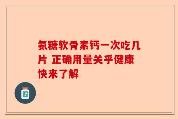 氨糖软骨素钙一次吃几片 正确用量关乎健康快来了解