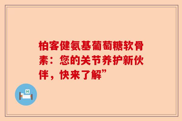 柏客健氨基葡萄糖软骨素：您的关节养护新伙伴，快来了解”