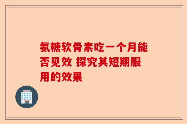 氨糖软骨素吃一个月能否见效 探究其短期服用的效果