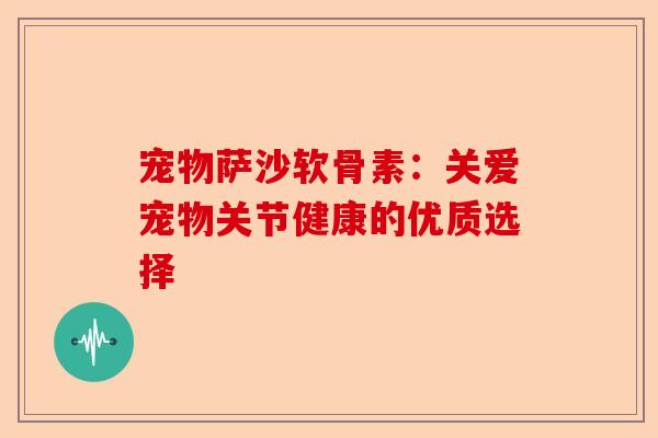 宠物萨沙软骨素：关爱宠物关节健康的优质选择