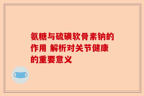 氨糖与硫磺软骨素钠的作用 解析对关节健康的重要意义