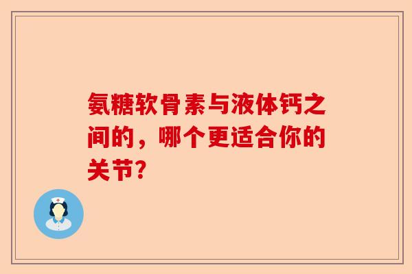 氨糖软骨素与液体钙之间的，哪个更适合你的关节？