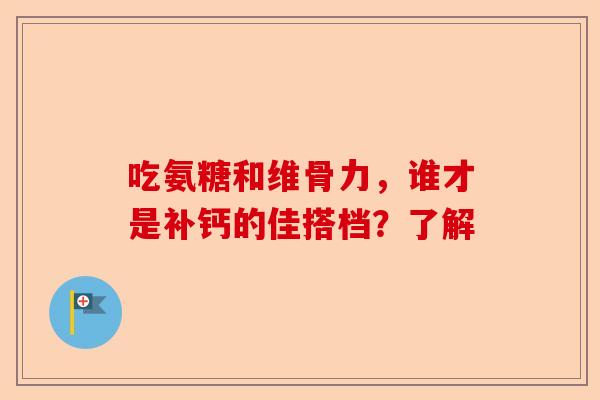 吃氨糖和维骨力，谁才是补钙的佳搭档？了解