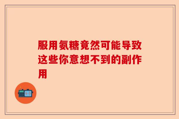 服用氨糖竟然可能导致这些你意想不到的副作用