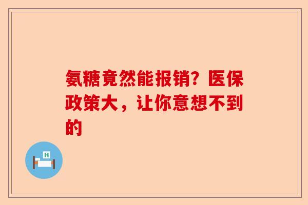 氨糖竟然能报销?医保政策大,让你意想不到的 氨糖竟然能报销?医保政策大,让你意想不到的