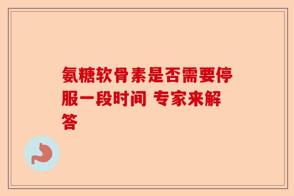 氨糖软骨素是否需要停服一段时间 专家来解答