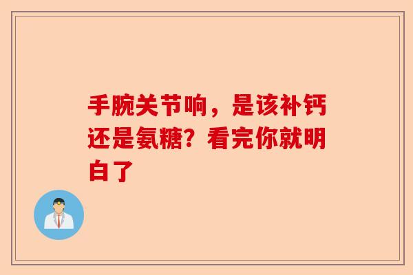 手腕关节响,是该补钙还是氨糖?看完你就明白了 手腕关节响,是该补钙还是氨糖?看完你就明白了