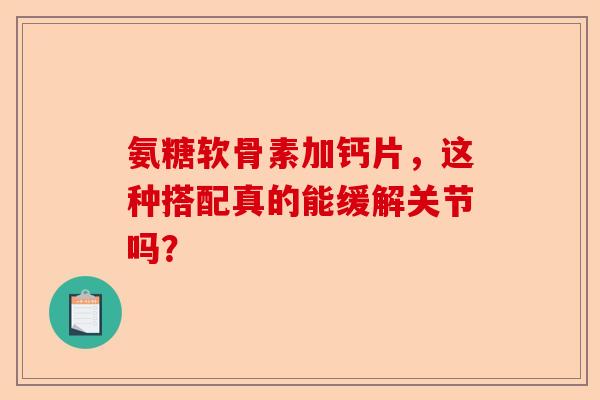 氨糖软骨素加钙片，这种搭配真的能缓解关节吗？