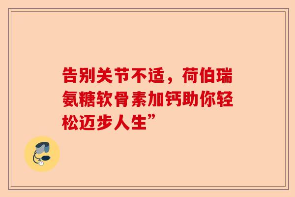 告别关节不适，荷伯瑞氨糖软骨素加钙助你轻松迈步人生”