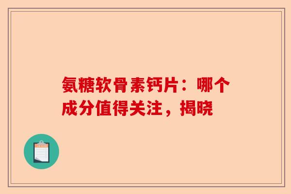 氨糖软骨素钙片：哪个成分值得关注，揭晓
