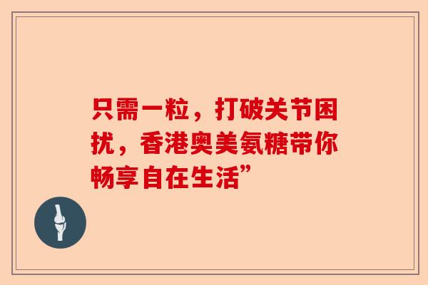 只需一粒，打破关节困扰，香港奥美氨糖带你畅享自在生活”