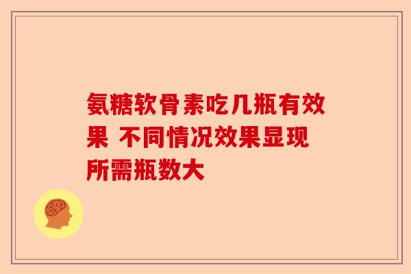 氨糖软骨素吃几瓶有效果 不同情况效果显现所需瓶数大