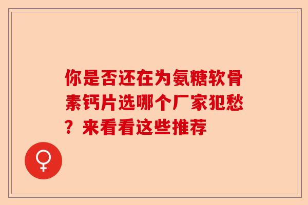你是否还在为氨糖软骨素钙片选哪个厂家犯愁？来看看这些推荐
