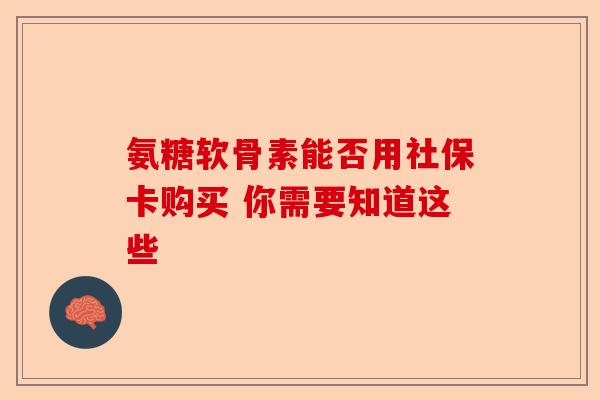 氨糖软骨素能否用社保卡购买 你需要知道这些