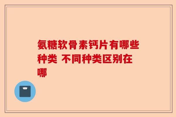 氨糖软骨素钙片有哪些种类 不同种类区别在哪