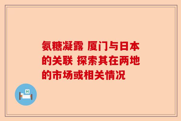 氨糖凝露 厦门与日本的关联 探索其在两地的市场或相关情况 氨糖凝露 厦门与日本的关联 探索其在两地的市场或相关情况