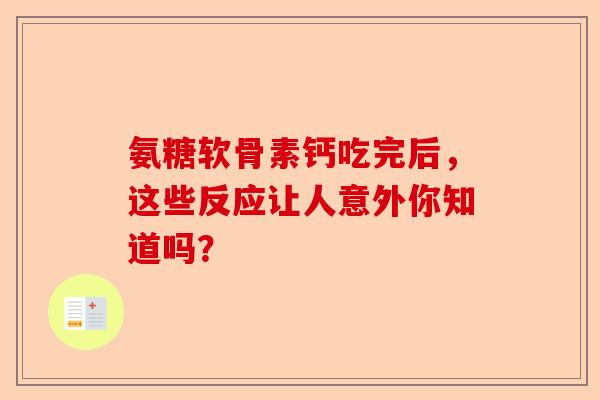 氨糖软骨素钙吃完后,这些反应让人意外你知道吗? 氨糖软骨素钙吃完后,这些反应让人意外你知道吗?