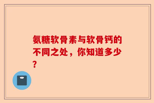 氨糖软骨素与软骨钙的不同之处，你知道多少？