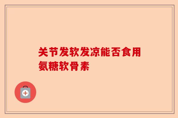 关节发软发凉能否食用氨糖软骨素 关节发软发凉能否食用氨糖软骨素