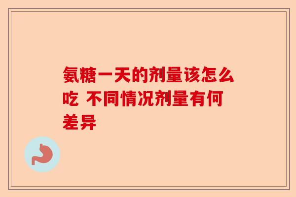 氨糖一天的剂量该怎么吃 不同情况剂量有何差异