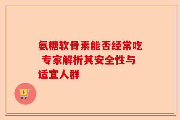氨糖软骨素能否经常吃 专家解析其安全性与适宜人群
