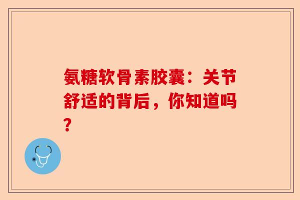 氨糖软骨素胶囊：关节舒适的背后，你知道吗？