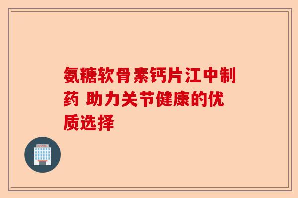 氨糖软骨素钙片江中制药 助力关节健康的优质选择