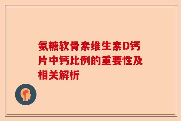 氨糖软骨素维生素D钙片中钙比例的重要性及相关解析