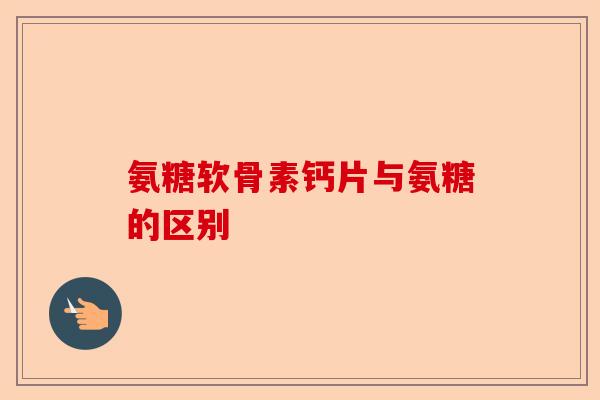 氨糖软骨素钙片与氨糖的区别