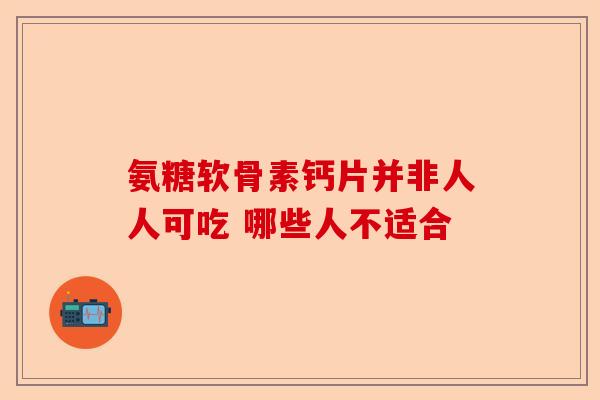 氨糖软骨素钙片并非人人可吃 哪些人不适合