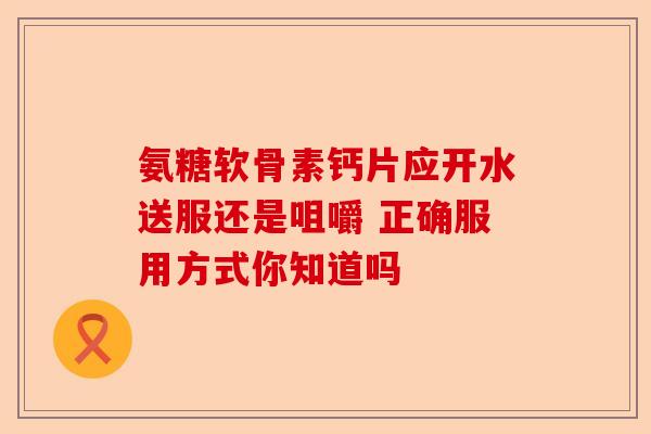 氨糖软骨素钙片应开水送服还是咀嚼 正确服用方式你知道吗
