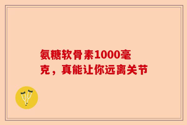 氨糖软骨素1000毫克，真能让你远离关节