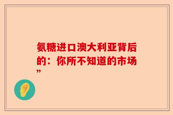氨糖进口澳大利亚背后的：你所不知道的市场”