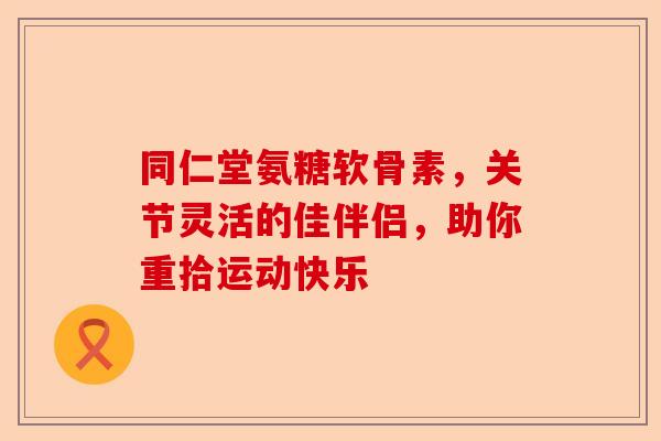 同仁堂氨糖软骨素,关节灵活的佳伴侣,助你重拾运动快乐 同仁堂氨糖软骨素,关节灵活的佳伴侣,助你重拾运动快乐