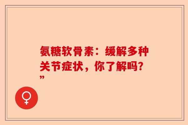 氨糖软骨素：缓解多种关节症状，你了解吗？”