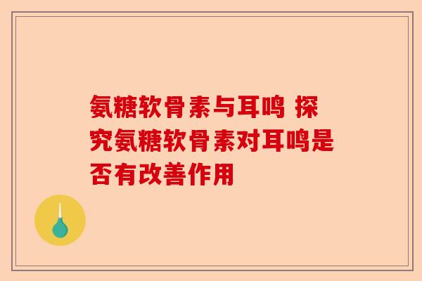氨糖软骨素与耳鸣 探究氨糖软骨素对耳鸣是否有改善作用