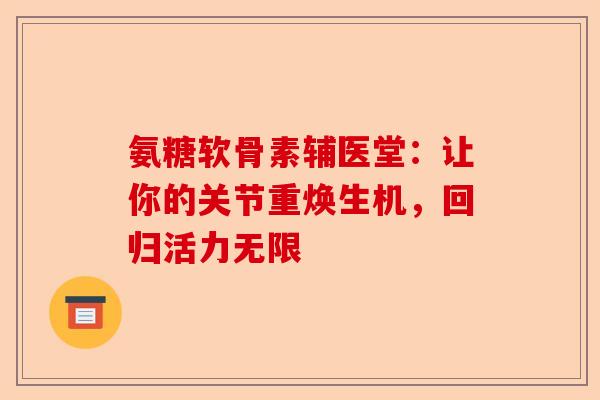 氨糖软骨素辅医堂：让你的关节重焕生机，回归活力无限