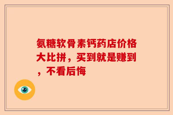氨糖软骨素钙药店价格大比拼，买到就是赚到，不看后悔