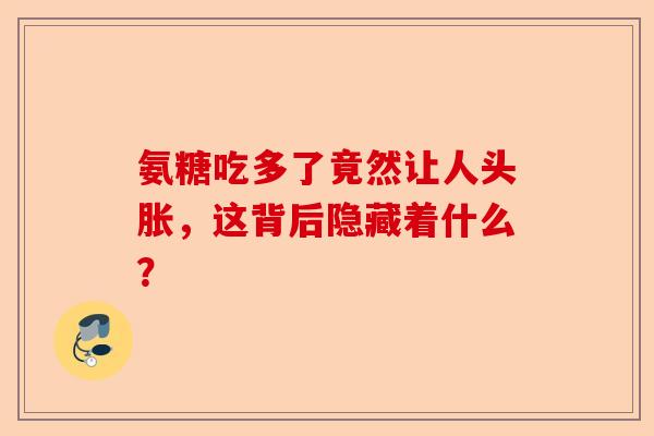 氨糖吃多了竟然让人头胀，这背后隐藏着什么？