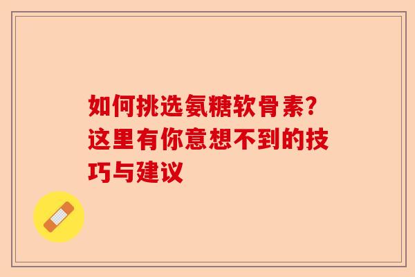 如何挑选氨糖软骨素？这里有你意想不到的技巧与建议
